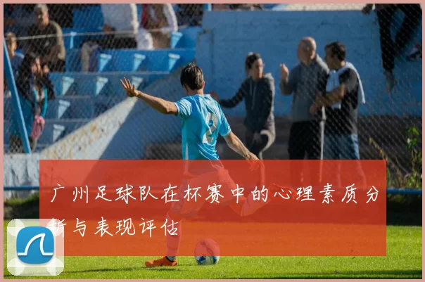 广州足球队在杯赛中的心理素质分析与表现评估
