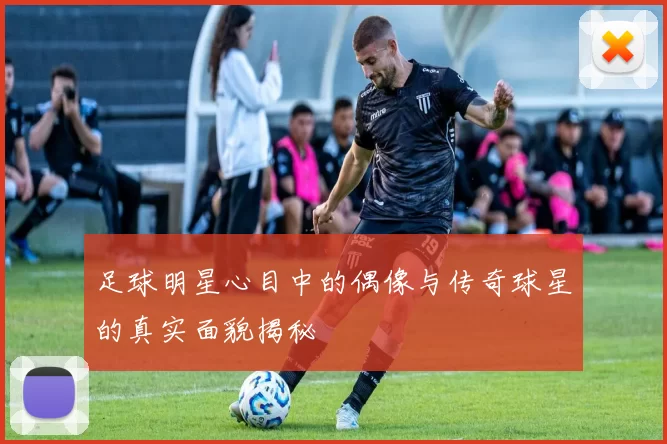 足球明星心目中的偶像与传奇球星的真实面貌揭秘
