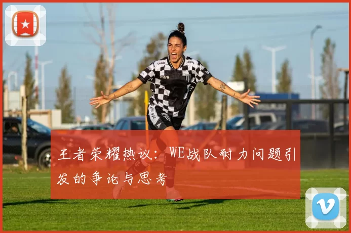 王者荣耀热议：WE战队耐力问题引发的争论与思考