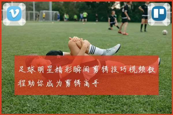 足球明星精彩瞬间剪辑技巧视频教程助你成为剪辑高手