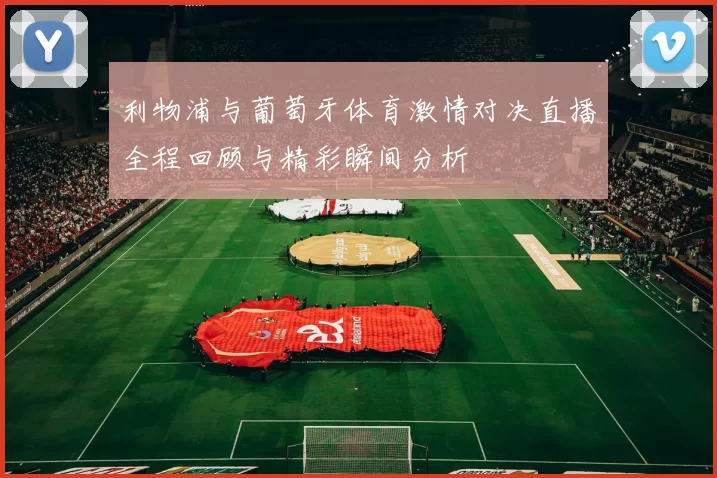 利物浦与葡萄牙体育激情对决直播全程回顾与精彩瞬间分析