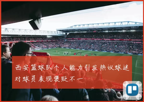 西安篮球队个人能力引发热议球迷对球员表现褒贬不一