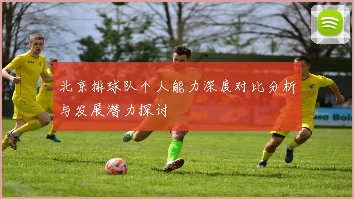 北京排球队个人能力深度对比分析与发展潜力探讨