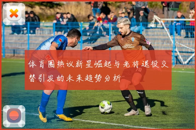 体育圈热议新星崛起与老将退役交替引发的未来趋势分析