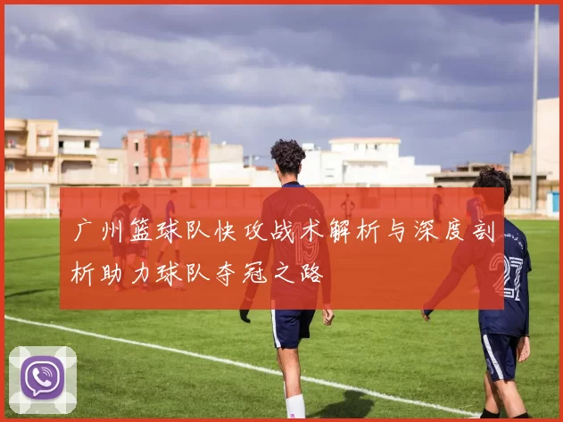 广州篮球队快攻战术解析与深度剖析助力球队夺冠之路