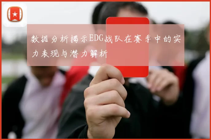数据分析揭示EDG战队在赛季中的实力表现与潜力解析