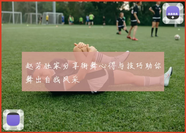 赵芳独家分享街舞心得与技巧助你舞出自我风采