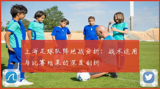 上海足球队阵地战分析：战术运用与比赛结果的深度剖析