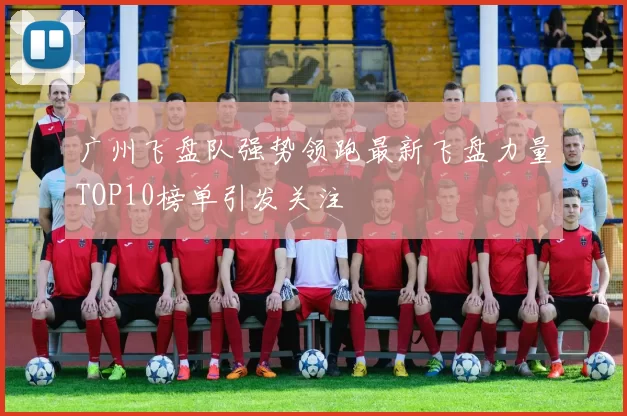 广州飞盘队强势领跑最新飞盘力量TOP10榜单引发关注