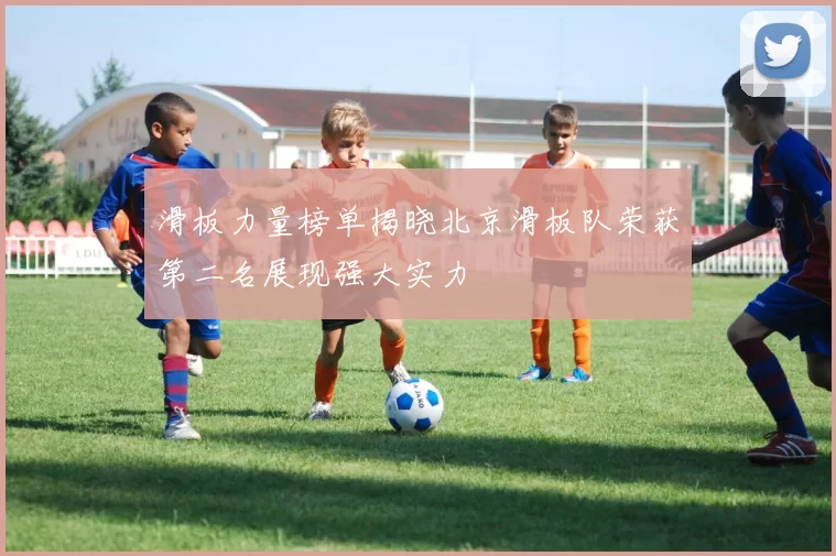滑板力量榜单揭晓北京滑板队荣获第二名展现强大实力