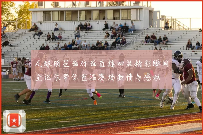 足球明星面对面直播回放精彩瞬间全记录带你重温赛场激情与感动