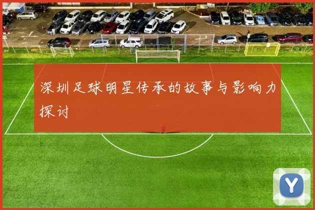 深圳足球明星传承的故事与影响力探讨