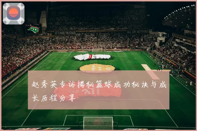 赵秀英专访揭秘篮球成功秘诀与成长历程分享