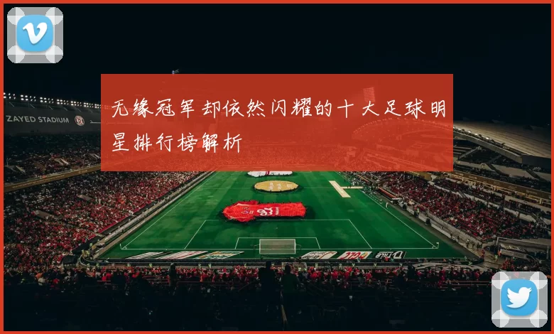 无缘冠军却依然闪耀的十大足球明星排行榜解析
