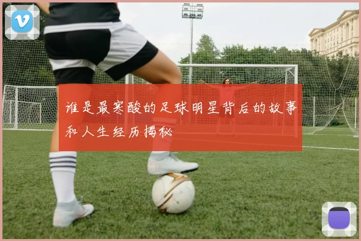 谁是最寒酸的足球明星背后的故事和人生经历揭秘