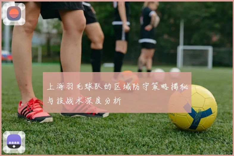 上海羽毛球队的区域防守策略揭秘与技战术深度分析