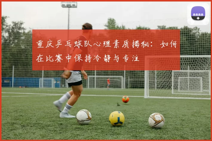 重庆乒乓球队心理素质揭秘：如何在比赛中保持冷静与专注