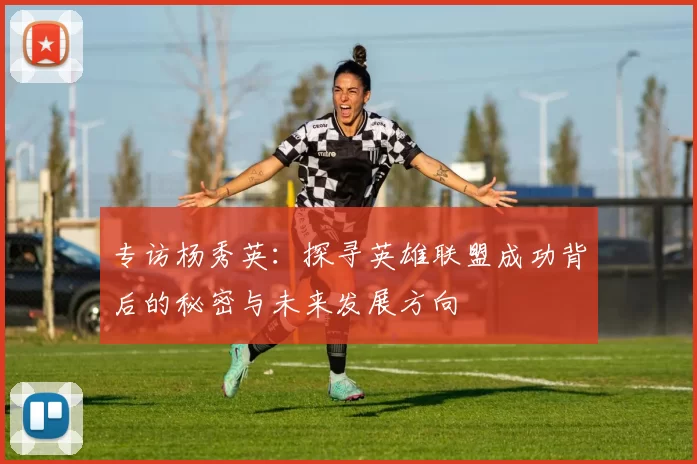 专访杨秀英：探寻英雄联盟成功背后的秘密与未来发展方向
