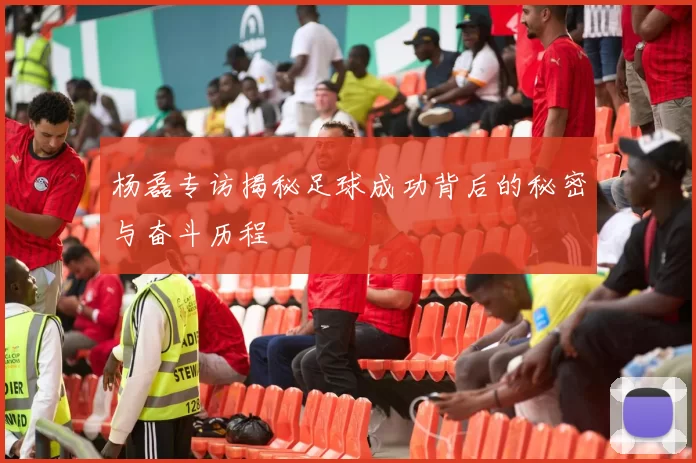 杨磊专访揭秘足球成功背后的秘密与奋斗历程