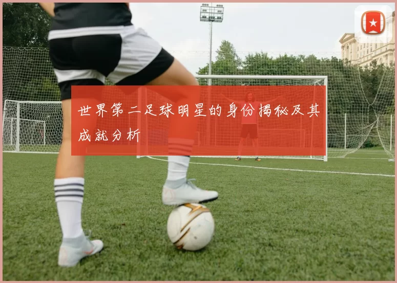 世界第二足球明星的身份揭秘及其成就分析