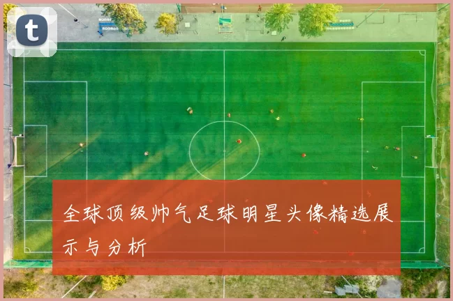 全球顶级帅气足球明星头像精选展示与分析