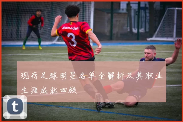 现存足球明星名单全解析及其职业生涯成就回顾