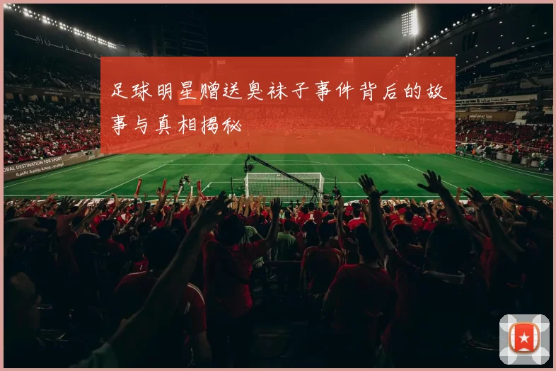 足球明星赠送臭袜子事件背后的故事与真相揭秘