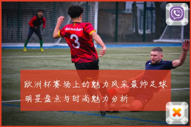 欧洲杯赛场上的魅力风采最帅足球明星盘点与时尚魅力分析