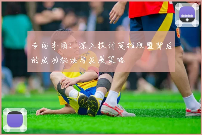 专访李丽：深入探讨英雄联盟背后的成功秘诀与发展策略