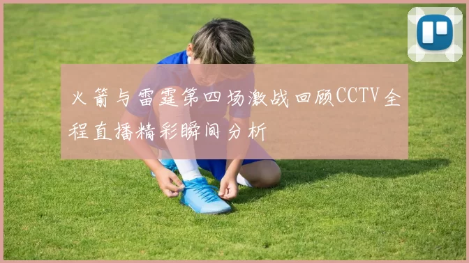 火箭与雷霆第四场激战回顾CCTV全程直播精彩瞬间分析