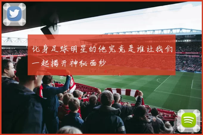 化身足球明星的他究竟是谁让我们一起揭开神秘面纱