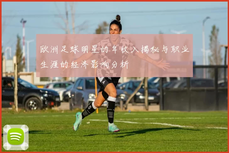 欧洲足球明星的年收入揭秘与职业生涯的经济影响分析