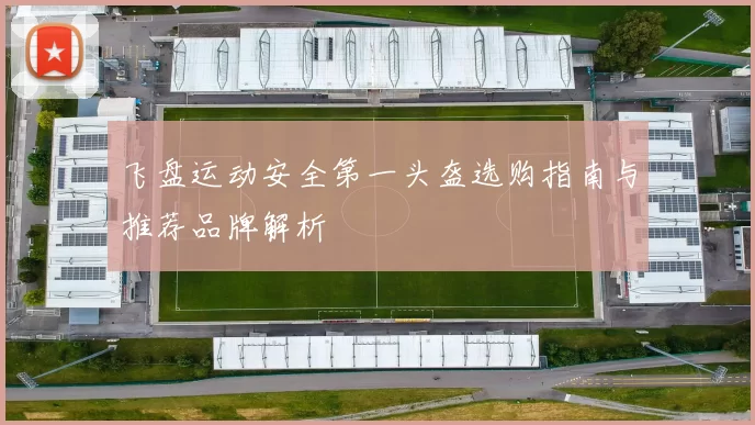 飞盘运动安全第一头盔选购指南与推荐品牌解析