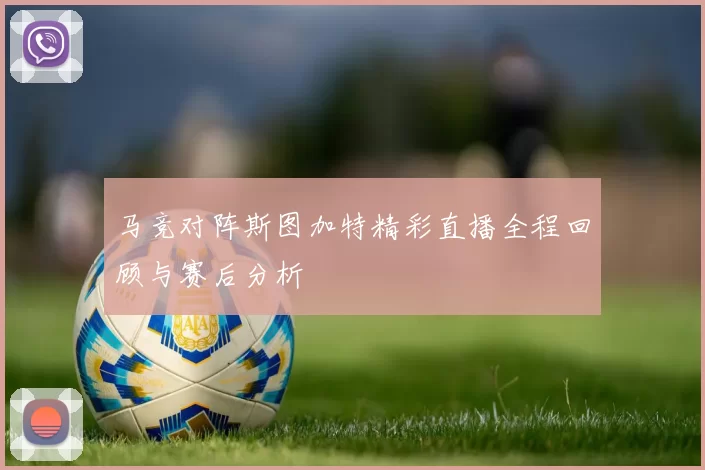 马竞对阵斯图加特精彩直播全程回顾与赛后分析