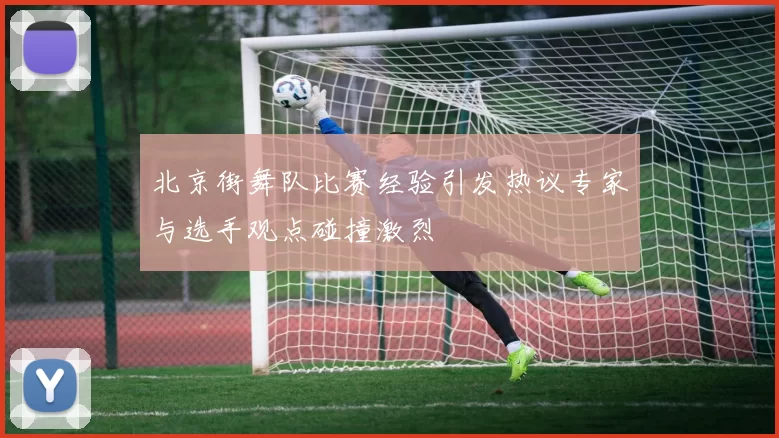 北京街舞队比赛经验引发热议专家与选手观点碰撞激烈