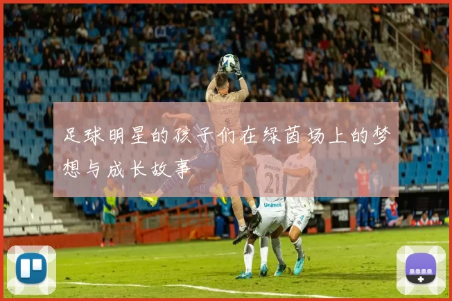 足球明星的孩子们在绿茵场上的梦想与成长故事