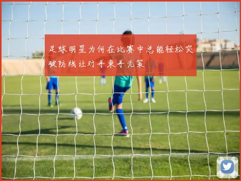 足球明星为何在比赛中总能轻松突破防线让对手束手无策