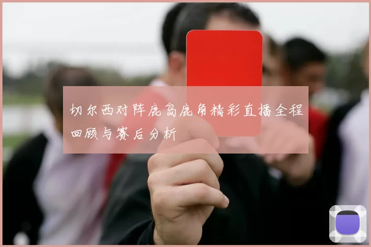 切尔西对阵鹿岛鹿角精彩直播全程回顾与赛后分析