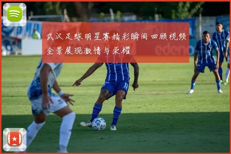 武汉足球明星赛精彩瞬间回顾视频全景展现激情与荣耀