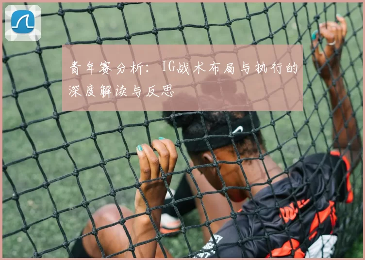青年赛分析：IG战术布局与执行的深度解读与反思
