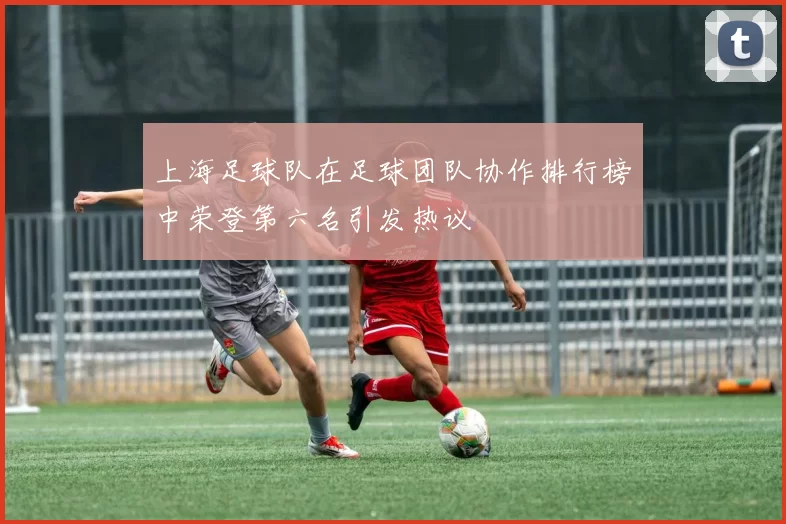 上海足球队在足球团队协作排行榜中荣登第六名引发热议