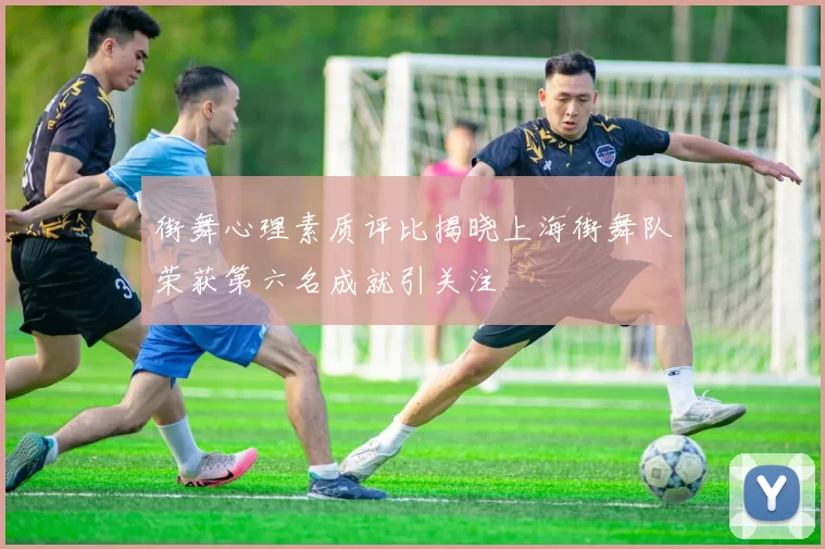 街舞心理素质评比揭晓上海街舞队荣获第六名成就引关注