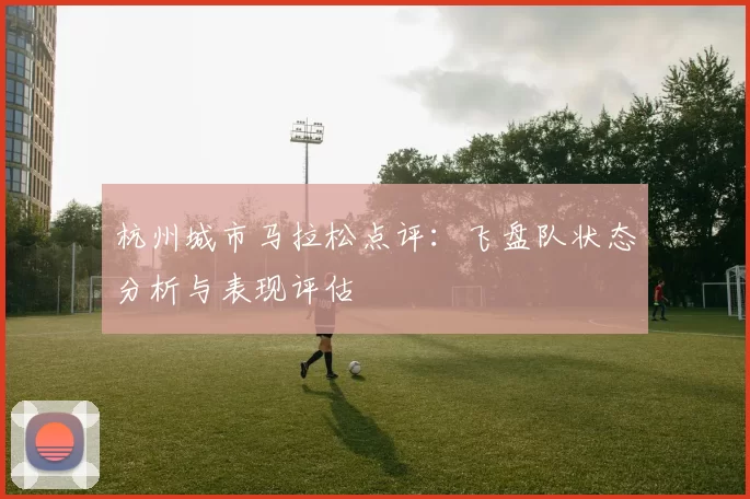 杭州城市马拉松点评：飞盘队状态分析与表现评估