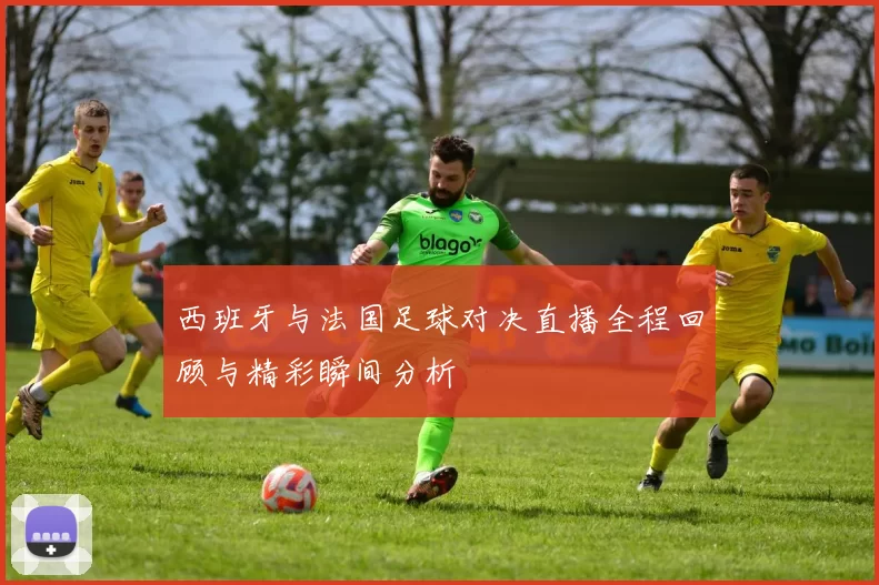西班牙与法国足球对决直播全程回顾与精彩瞬间分析