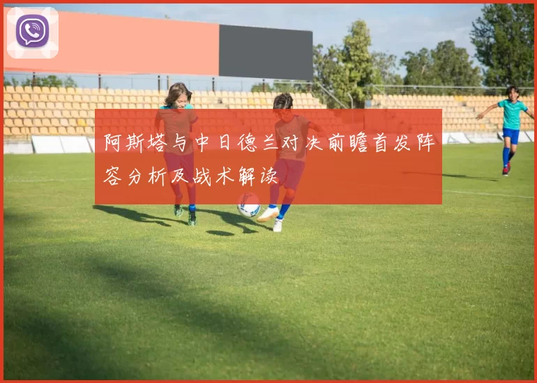 阿斯塔与中日德兰对决前瞻首发阵容分析及战术解读