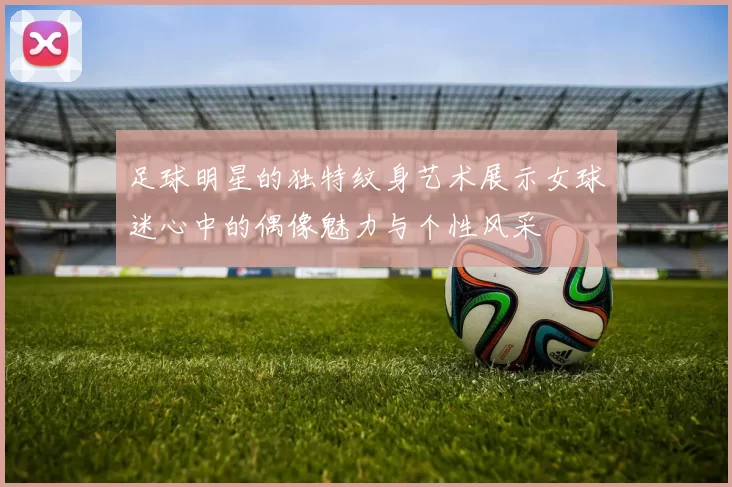 足球明星的独特纹身艺术展示女球迷心中的偶像魅力与个性风采