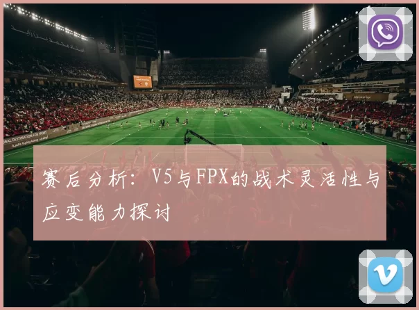 赛后分析：V5与FPX的战术灵活性与应变能力探讨
