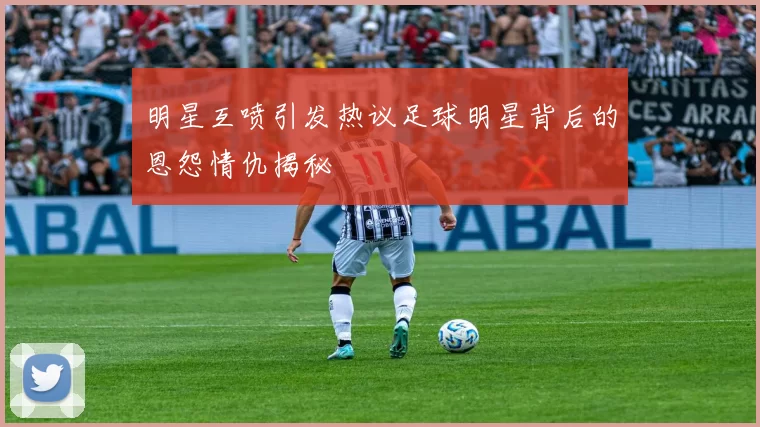明星互喷引发热议足球明星背后的恩怨情仇揭秘
